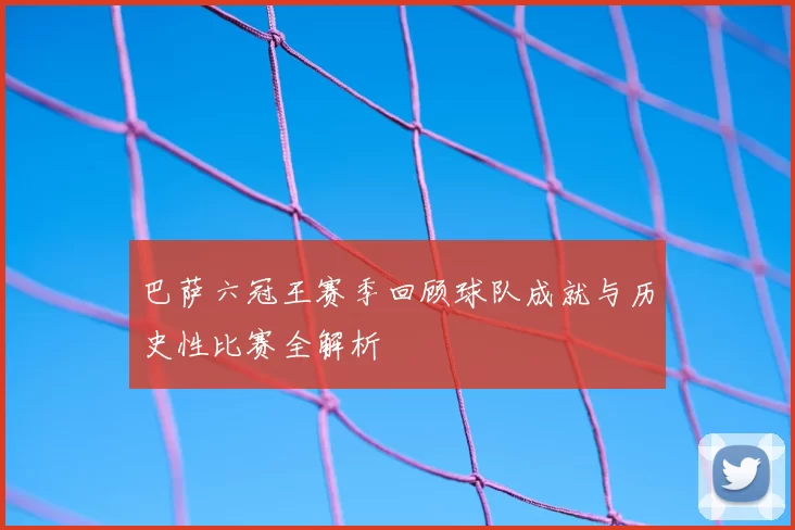 巴萨六冠王赛季回顾球队成就与历史性比赛全解析
