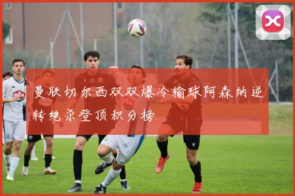 曼联切尔西双双爆冷输球阿森纳逆转绝杀登顶积分榜