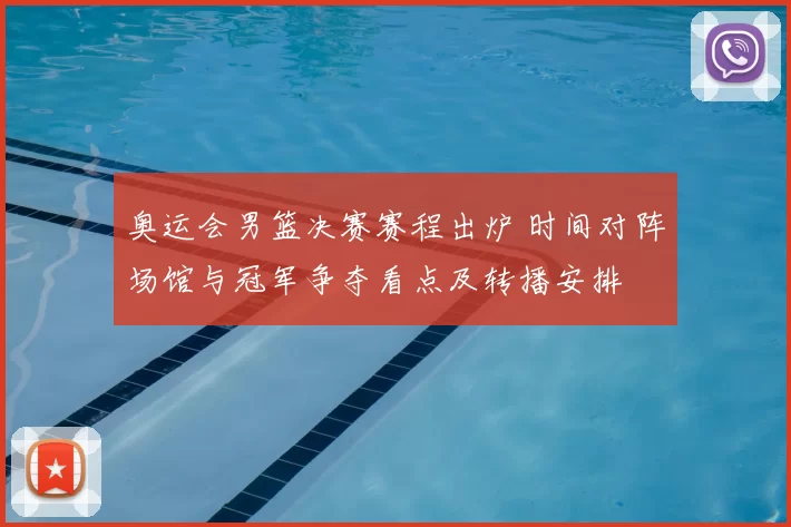 奥运会男篮决赛赛程出炉 时间对阵场馆与冠军争夺看点及转播安排