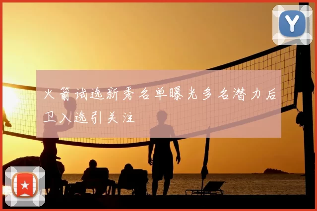 火箭试选新秀名单曝光多名潜力后卫入选引关注