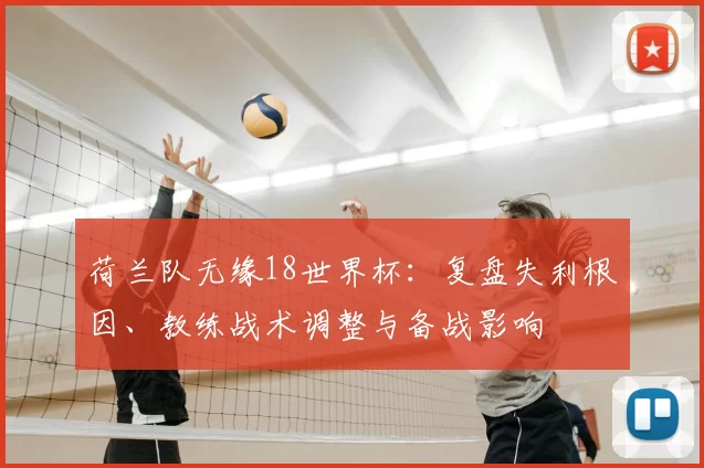 荷兰队无缘18世界杯：复盘失利根因、教练战术调整与备战影响