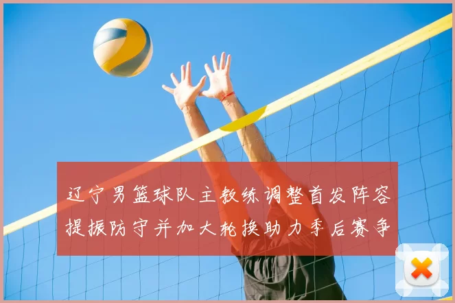 辽宁男篮球队主教练调整首发阵容提振防守并加大轮换助力季后赛争胜