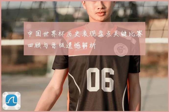 中国世界杯历史表现盘点关键比赛回顾与晋级遗憾解析