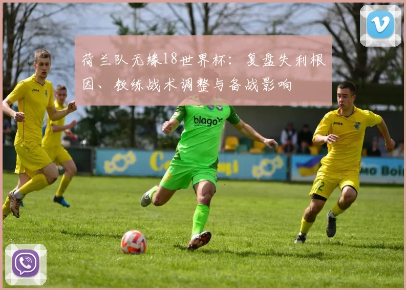 荷兰队无缘18世界杯：复盘失利根因、教练战术调整与备战影响