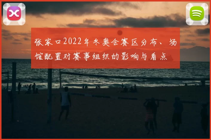 张家口2022年冬奥会赛区分布、场馆配置对赛事组织的影响与看点