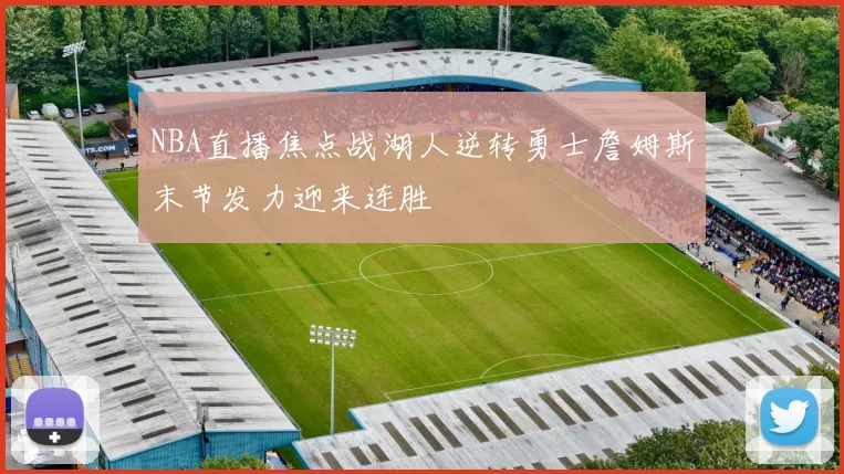 NBA直播焦点战湖人逆转勇士詹姆斯末节发力迎来连胜