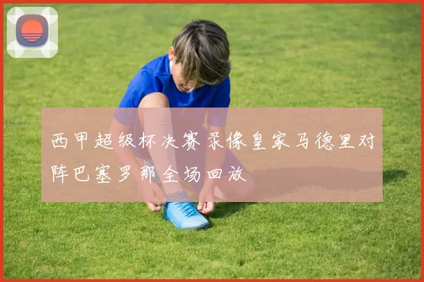 西甲超级杯决赛录像皇家马德里对阵巴塞罗那全场回放