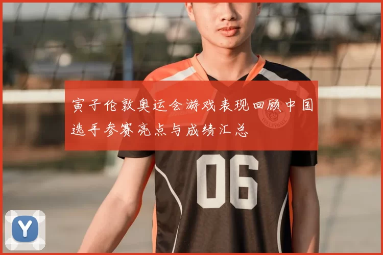 寅子伦敦奥运会游戏表现回顾中国选手参赛亮点与成绩汇总