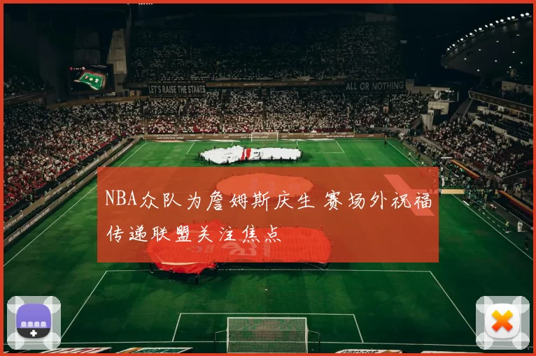 NBA众队为詹姆斯庆生 赛场外祝福传递联盟关注焦点