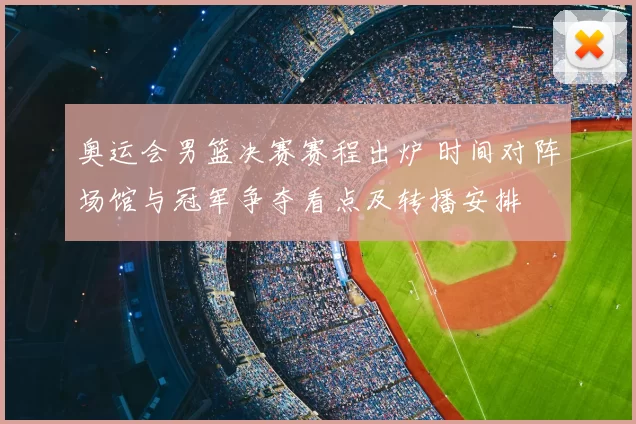 奥运会男篮决赛赛程出炉 时间对阵场馆与冠军争夺看点及转播安排