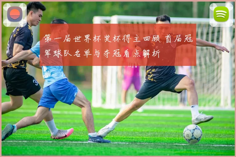 第一届世界杯奖杯得主回顾 首届冠军球队名单与夺冠看点解析