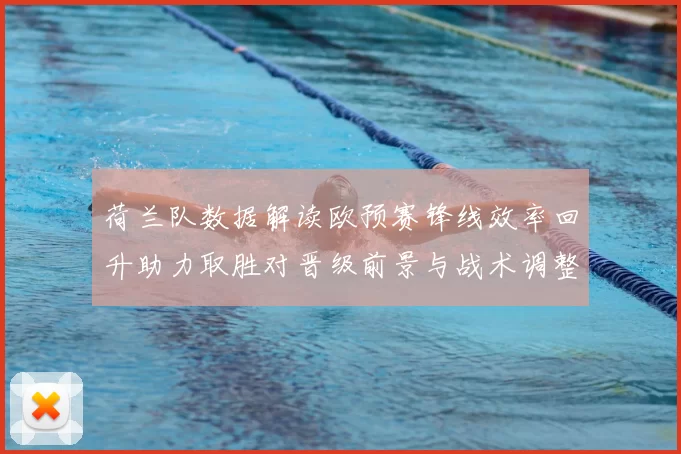 荷兰队数据解读欧预赛锋线效率回升助力取胜对晋级前景与战术调整影响