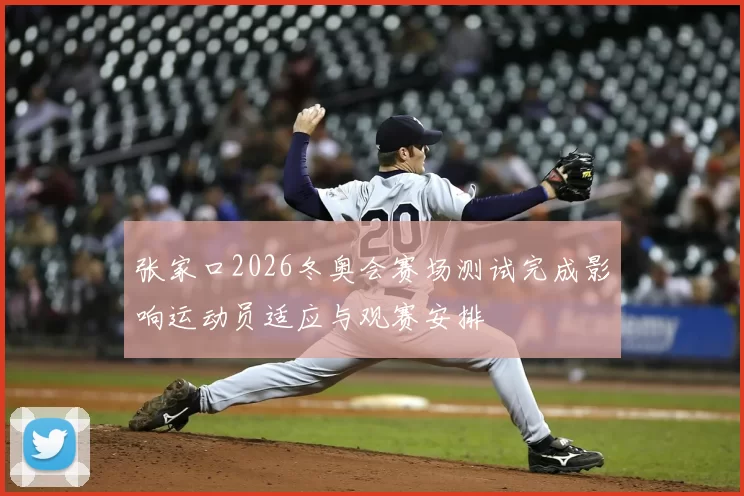 张家口2026冬奥会赛场测试完成影响运动员适应与观赛安排