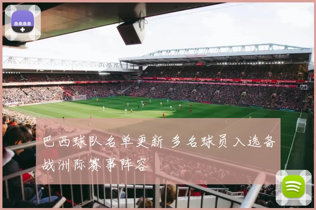 巴西球队名单更新 多名球员入选备战洲际赛事阵容