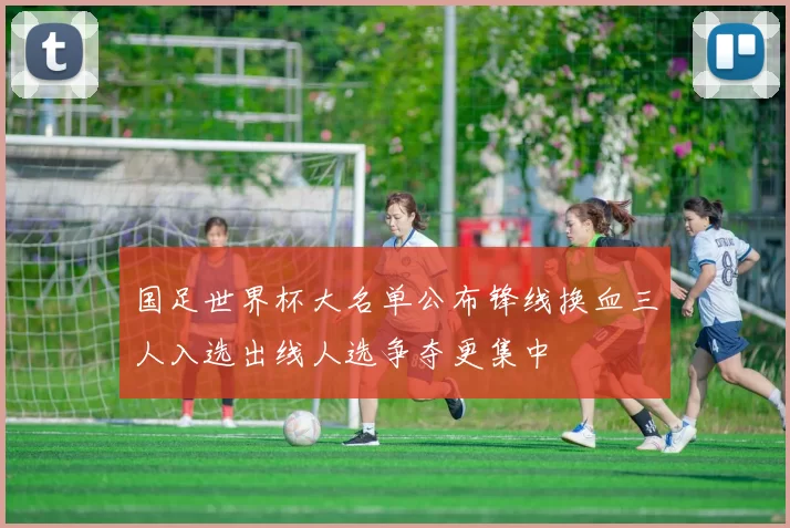 国足世界杯大名单公布锋线换血三人入选出线人选争夺更集中