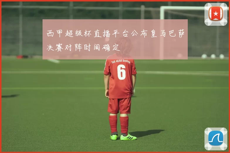西甲超级杯直播平台公布皇马巴萨决赛对阵时间确定