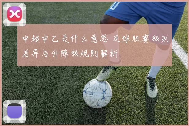 中超中乙是什么意思 足球联赛级别差异与升降级规则解析