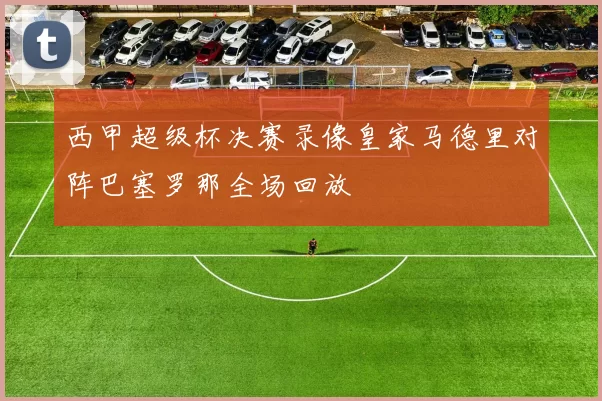 西甲超级杯决赛录像皇家马德里对阵巴塞罗那全场回放