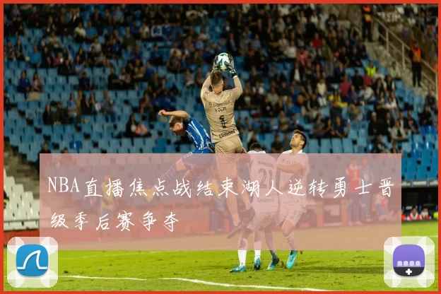 NBA直播焦点战结束湖人逆转勇士晋级季后赛争夺