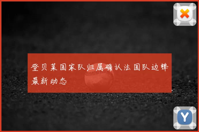 登贝莱国家队归属确认法国队边锋最新动态