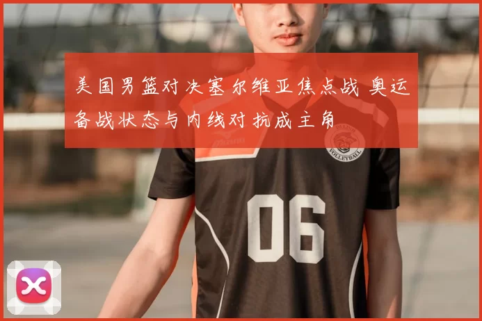 美国男篮对决塞尔维亚焦点战 奥运备战状态与内线对抗成主角