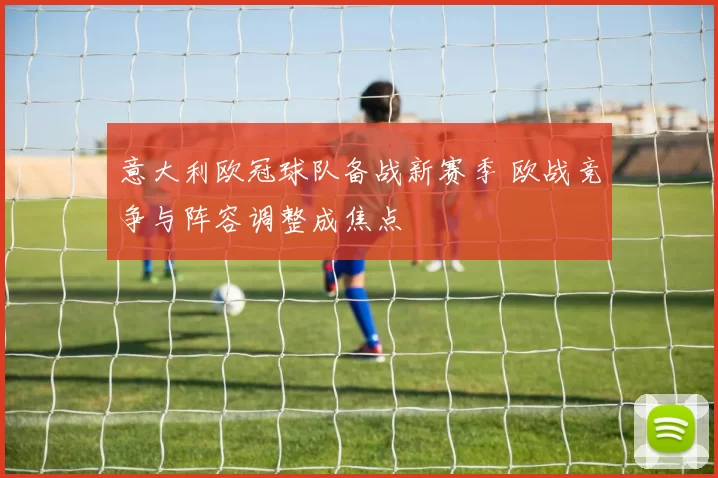意大利欧冠球队备战新赛季 欧战竞争与阵容调整成焦点