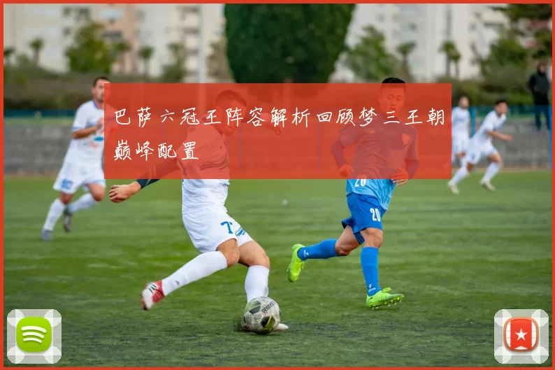 巴萨六冠王阵容解析回顾梦三王朝巅峰配置
