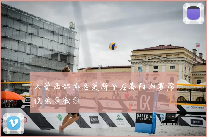 火箭西部排名更新季后赛附加赛席位竞争激烈