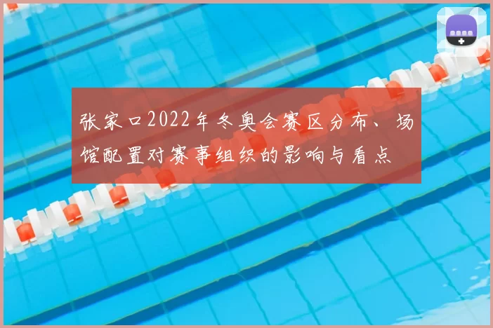 张家口2022年冬奥会赛区分布、场馆配置对赛事组织的影响与看点