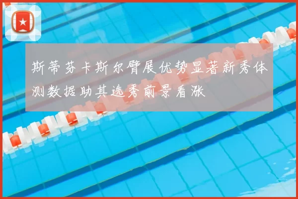 斯蒂芬卡斯尔臂展优势显著新秀体测数据助其选秀前景看涨