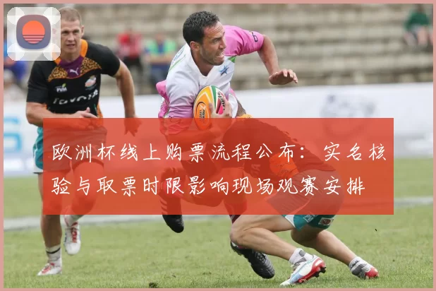 欧洲杯线上购票流程公布：实名核验与取票时限影响现场观赛安排