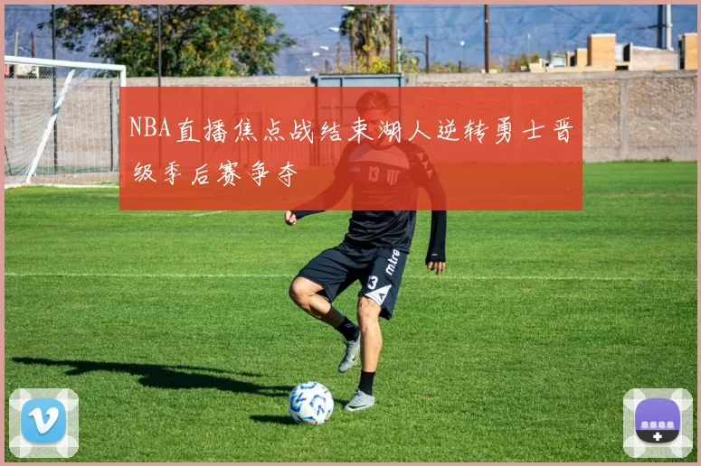 NBA直播焦点战结束湖人逆转勇士晋级季后赛争夺