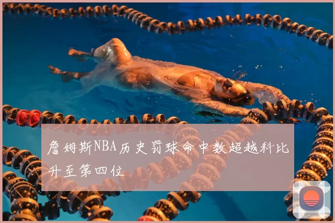 詹姆斯NBA历史罚球命中数超越科比升至第四位