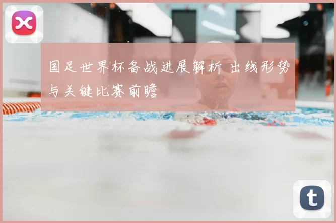 国足世界杯备战进展解析 出线形势与关键比赛前瞻