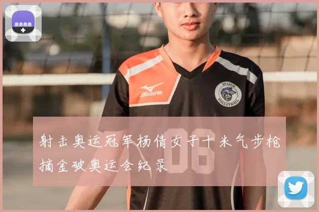 射击奥运冠军杨倩女子十米气步枪摘金破奥运会纪录
