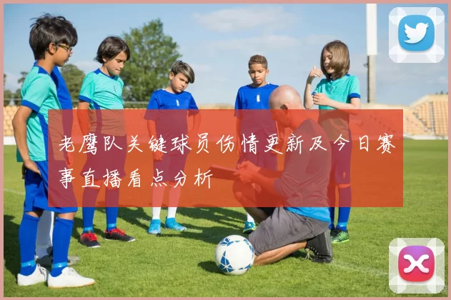 老鹰队关键球员伤情更新及今日赛事直播看点分析