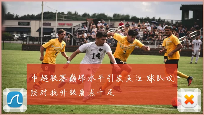 中超联赛巅峰水平引发关注 球队攻防对抗升级看点十足