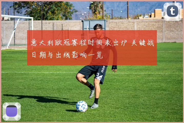 意大利欧冠赛程时间表出炉 关键战日期与出线影响一览