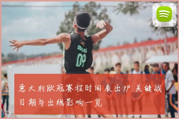 意大利欧冠赛程时间表出炉 关键战日期与出线影响一览