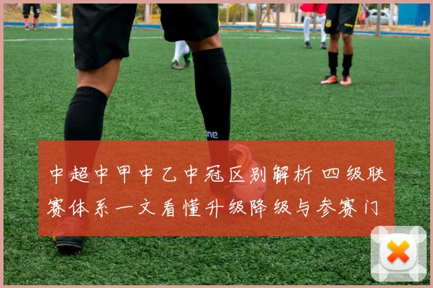 中超中甲中乙中冠区别解析 四级联赛体系一文看懂升级降级与参赛门槛