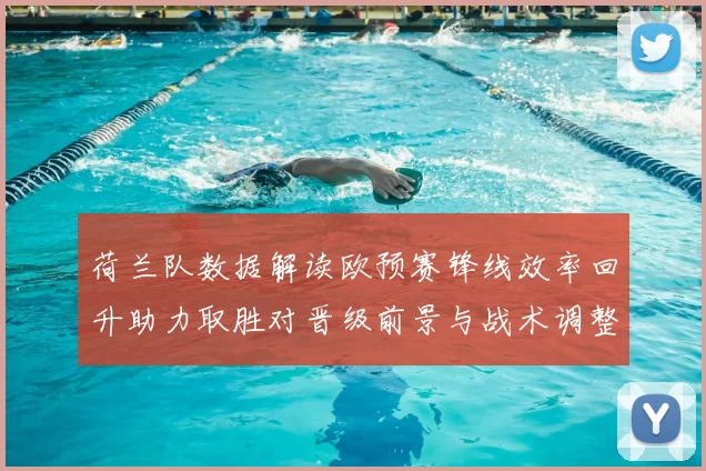 荷兰队数据解读欧预赛锋线效率回升助力取胜对晋级前景与战术调整影响