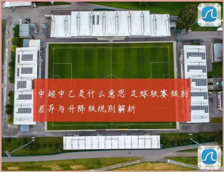 中超中乙是什么意思 足球联赛级别差异与升降级规则解析