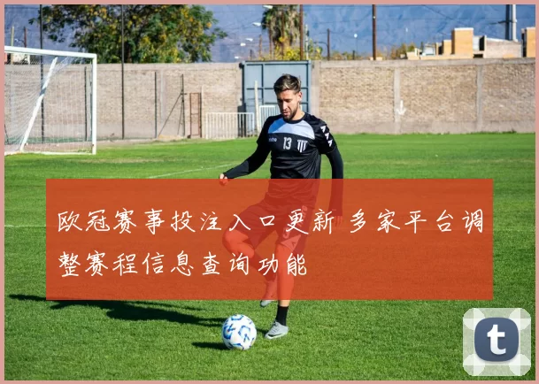 欧冠赛事投注入口更新 多家平台调整赛程信息查询功能