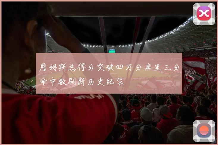 詹姆斯总得分突破四万分库里三分命中数刷新历史纪录