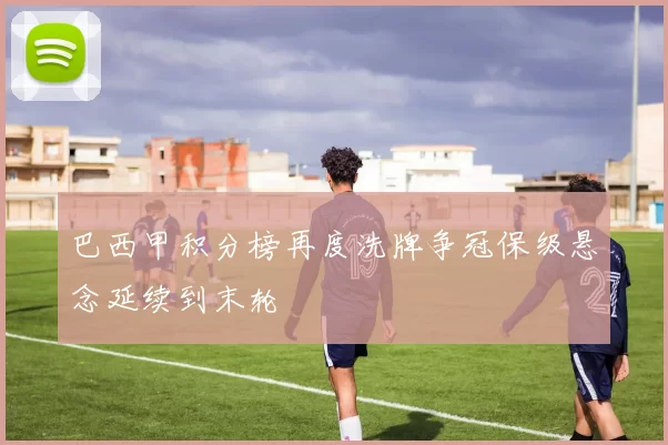 巴西甲积分榜再度洗牌争冠保级悬念延续到末轮