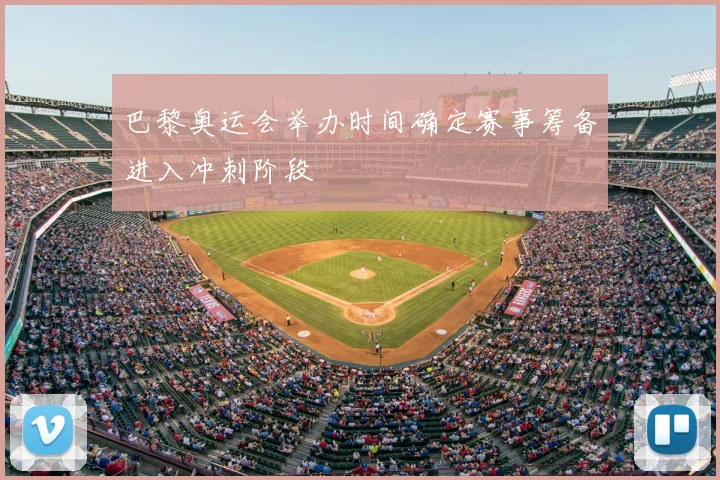 巴黎奥运会举办时间确定赛事筹备进入冲刺阶段