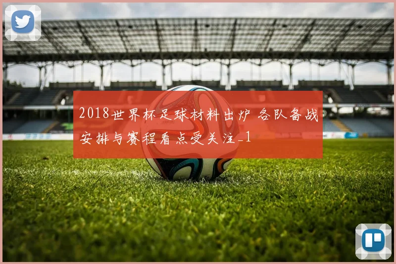 2018世界杯足球材料出炉 各队备战安排与赛程看点受关注_1