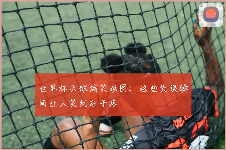 世界杯买球搞笑动图:这些失误瞬间让人笑到肚子疼