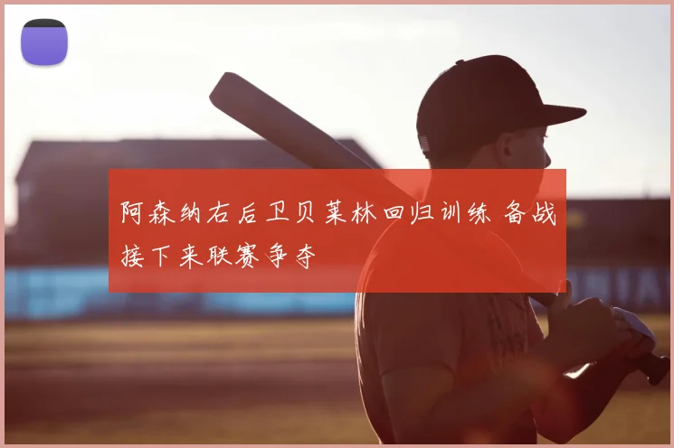 阿森纳右后卫贝莱林回归训练 备战接下来联赛争夺