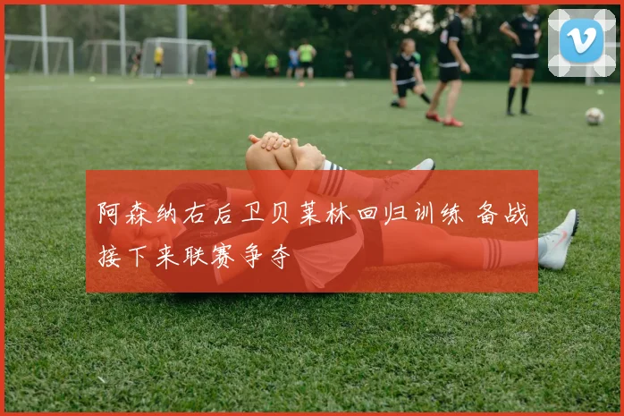 阿森纳右后卫贝莱林回归训练 备战接下来联赛争夺